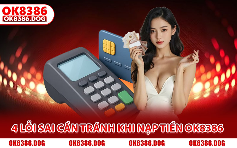 Nạp Tiền Ok8386 Siêu Tốc, Hỗ Trợ Đa Kênh Cho Tân Binh 2026 3 Tổng hợp 4 lỗi sai cần tránh khi nạp tiền Ok8386